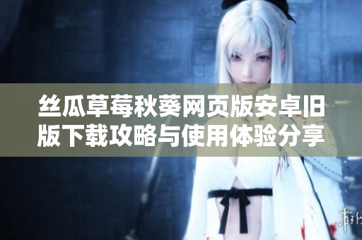 丝瓜草莓秋葵网页版安卓旧版下载攻略与使用体验分享
