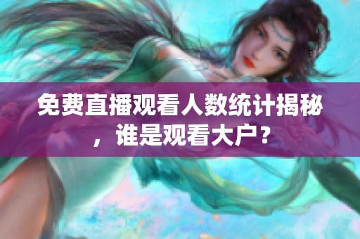 免费直播观看人数统计揭秘，谁是观看大户？