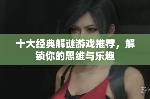 十大经典解谜游戏推荐，解锁你的思维与乐趣