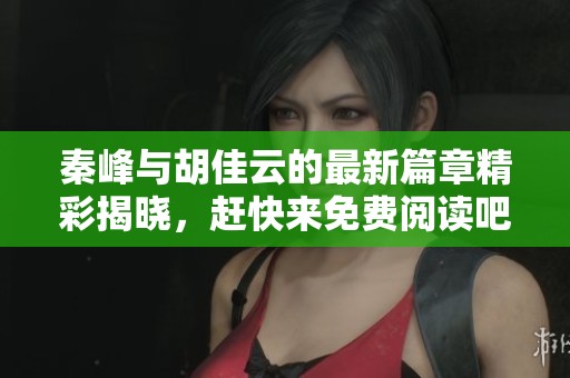 秦峰与胡佳云的最新篇章精彩揭晓，赶快来免费阅读吧！