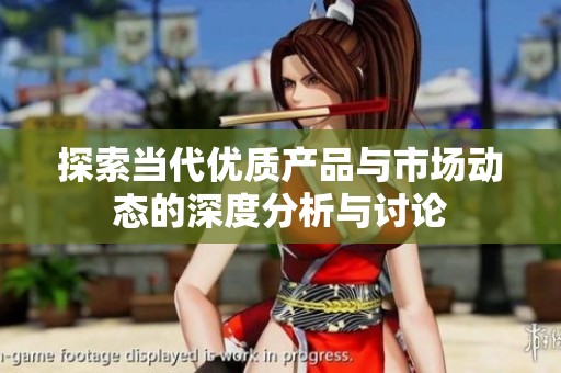探索当代优质产品与市场动态的深度分析与讨论