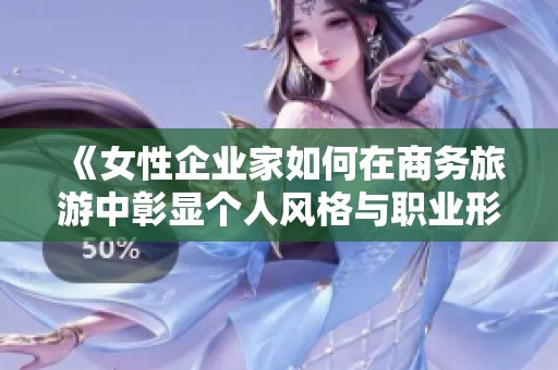 《女性企业家如何在商务旅游中彰显个人风格与职业形象》