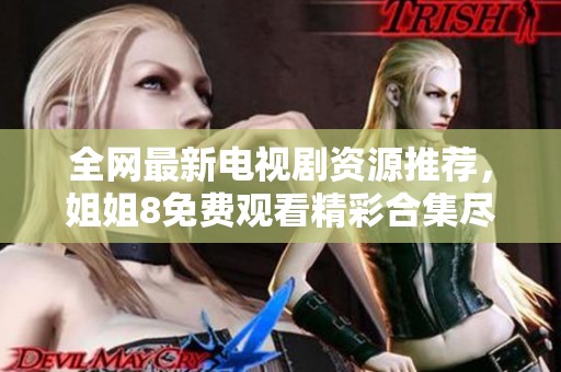 全网最新电视剧资源推荐，姐姐8免费观看精彩合集尽在这里