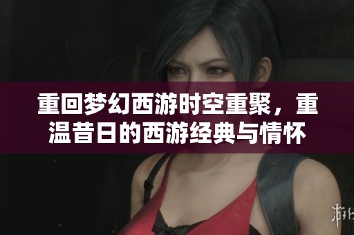 重回梦幻西游时空重聚，重温昔日的西游经典与情怀