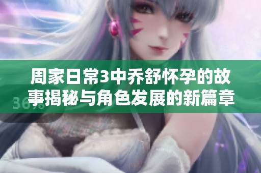 周家日常3中乔舒怀孕的故事揭秘与角色发展的新篇章