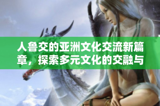 人鲁交的亚洲文化交流新篇章，探索多元文化的交融与发展