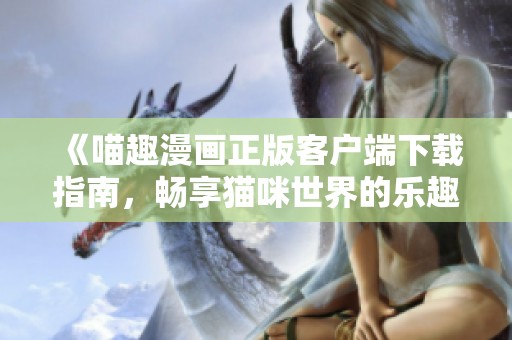 《喵趣漫画正版客户端下载指南，畅享猫咪世界的乐趣》