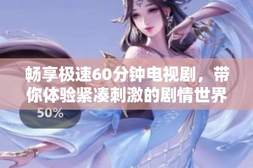 畅享极速60分钟电视剧，带你体验紧凑刺激的剧情世界