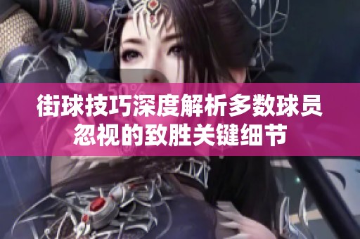 街球技巧深度解析多数球员忽视的致胜关键细节