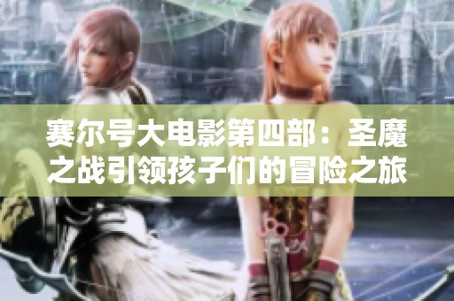 赛尔号大电影第四部：圣魔之战引领孩子们的冒险之旅