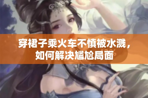 穿裙子乘火车不慎被水溅，如何解决尴尬局面