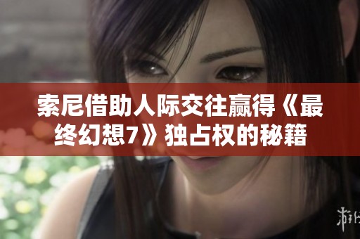 索尼借助人际交往赢得《最终幻想7》独占权的秘籍