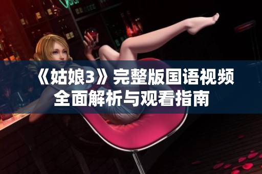 《姑娘3》完整版国语视频全面解析与观看指南
