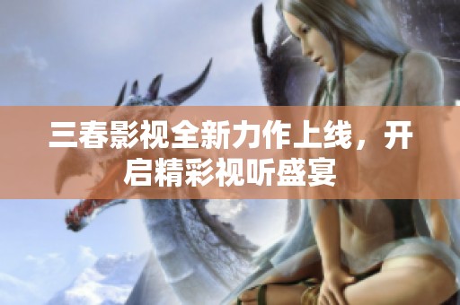 三春影视全新力作上线，开启精彩视听盛宴