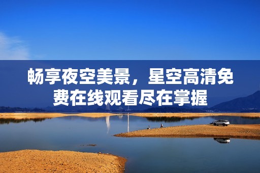 畅享夜空美景，星空高清免费在线观看尽在掌握