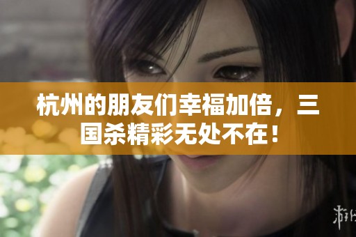 杭州的朋友们幸福加倍，三国杀精彩无处不在！