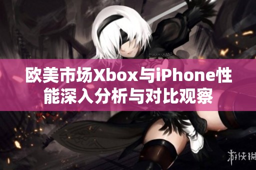 欧美市场Xbox与iPhone性能深入分析与对比观察