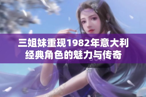 三姐妹重现1982年意大利经典角色的魅力与传奇