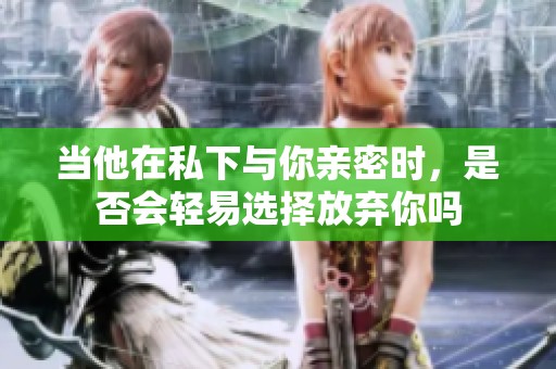 当他在私下与你亲密时，是否会轻易选择放弃你吗