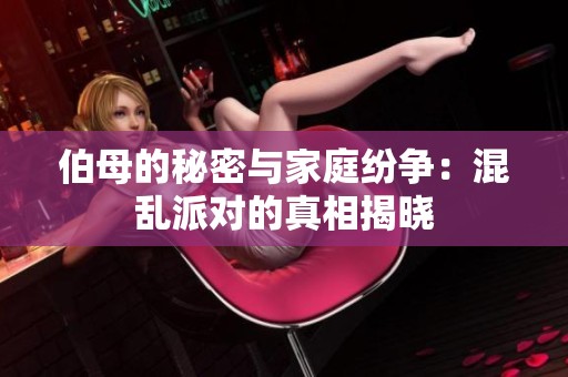 伯母的秘密与家庭纷争：混乱派对的真相揭晓