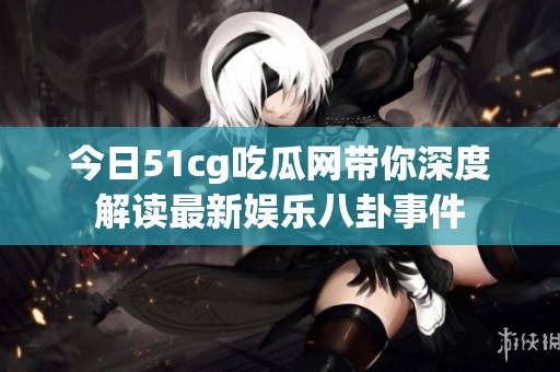今日51cg吃瓜网带你深度解读最新娱乐八卦事件