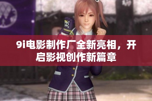9i电影制作厂全新亮相，开启影视创作新篇章
