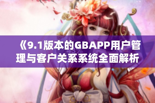 《9.1版本的GBAPP用户管理与客户关系系统全面解析》