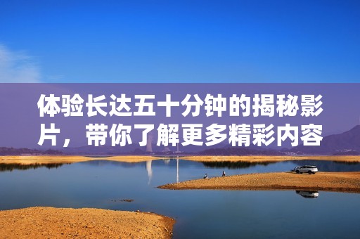 体验长达五十分钟的揭秘影片，带你了解更多精彩内容