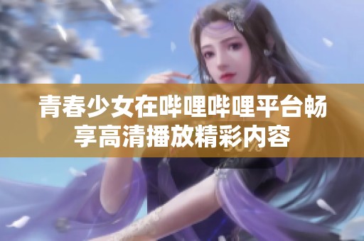 青春少女在哔哩哔哩平台畅享高清播放精彩内容