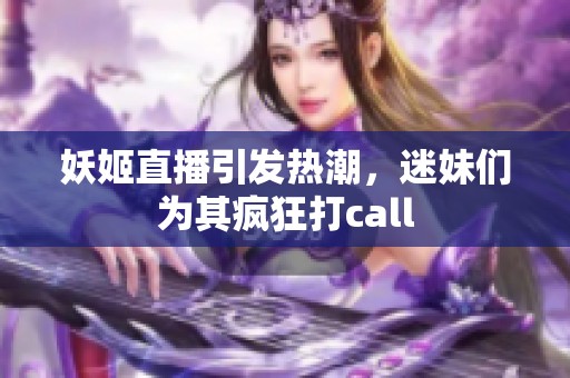 妖姬直播引发热潮，迷妹们为其疯狂打call