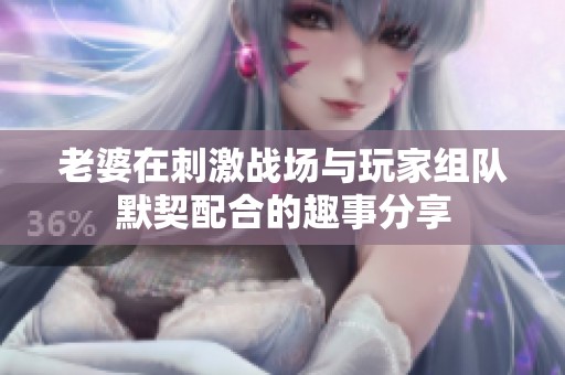 老婆在刺激战场与玩家组队默契配合的趣事分享