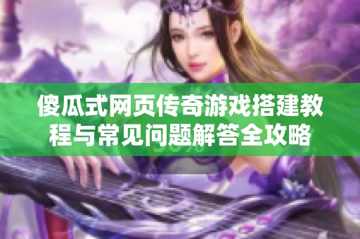 傻瓜式网页传奇游戏搭建教程与常见问题解答全攻略