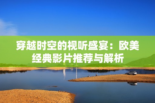 穿越时空的视听盛宴：欧美经典影片推荐与解析