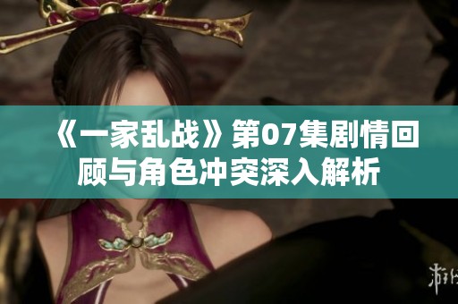 《一家乱战》第07集剧情回顾与角色冲突深入解析