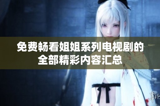 免费畅看姐姐系列电视剧的全部精彩内容汇总