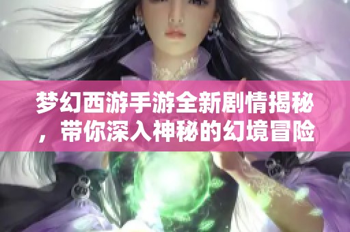 梦幻西游手游全新剧情揭秘，带你深入神秘的幻境冒险世界