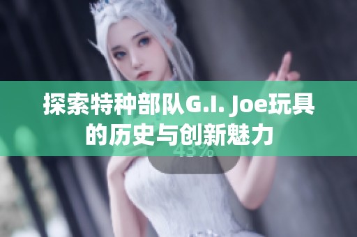 探索特种部队G.I. Joe玩具的历史与创新魅力