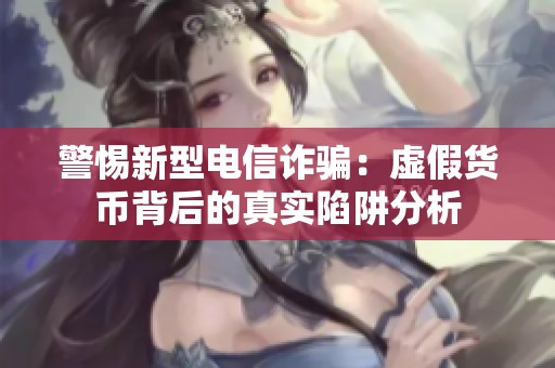 警惕新型电信诈骗：虚假货币背后的真实陷阱分析