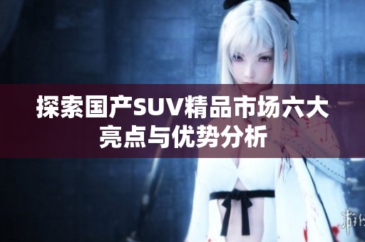 探索国产SUV精品市场六大亮点与优势分析