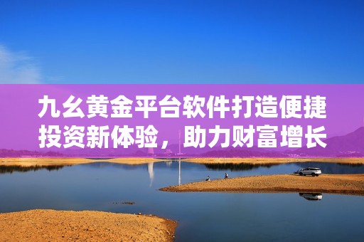 九幺黄金平台软件打造便捷投资新体验，助力财富增长