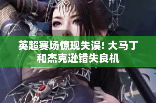 英超赛场惊现失误! 大马丁和杰克逊错失良机