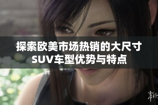 探索欧美市场热销的大尺寸SUV车型优势与特点