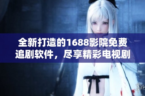 全新打造的1688影院免费追剧软件，尽享精彩电视剧视频