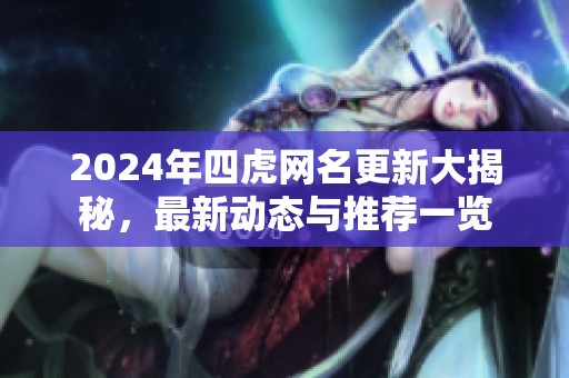 2024年四虎网名更新大揭秘，最新动态与推荐一览