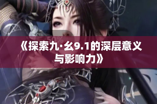 《探索九·幺9.1的深层意义与影响力》