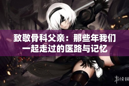 致敬骨科父亲：那些年我们一起走过的医路与记忆