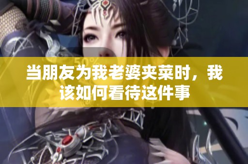 当朋友为我老婆夹菜时，我该如何看待这件事