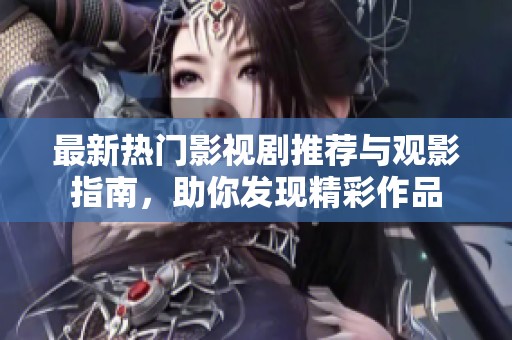最新热门影视剧推荐与观影指南，助你发现精彩作品