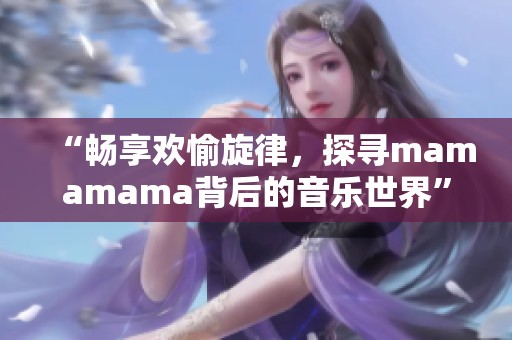 “畅享欢愉旋律，探寻mamamama背后的音乐世界”
