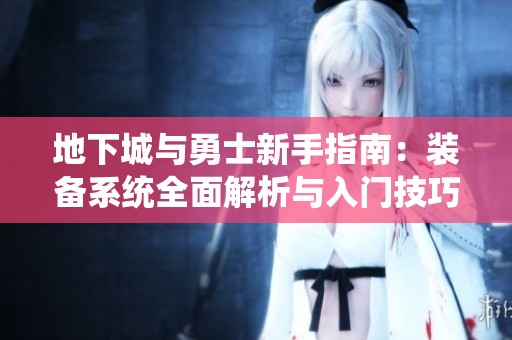 地下城与勇士新手指南：装备系统全面解析与入门技巧分享